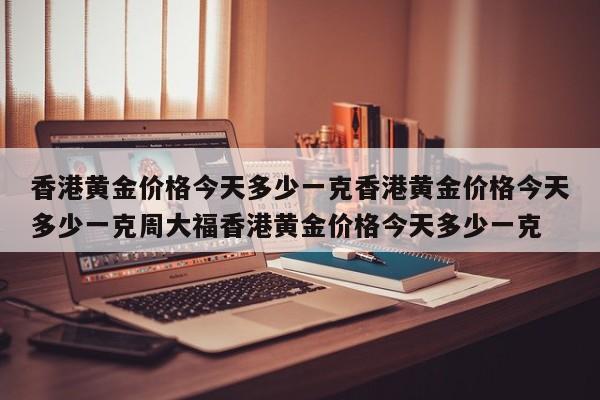 香港黄金价格今天多少一克香港黄金价格今天多少一克周大福香港黄金价格今天多少一克