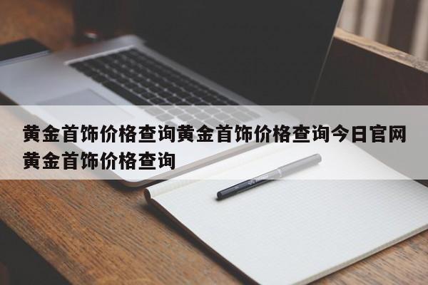 黄金首饰价格查询黄金首饰价格查询今日官网黄金首饰价格查询