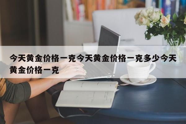 今天黄金价格一克今天黄金价格一克多少今天黄金价格一克
