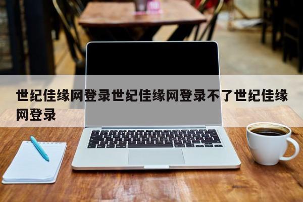 世纪佳缘网登录世纪佳缘网登录不了世纪佳缘网登录