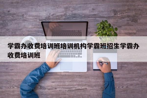 学霸办收费培训班培训机构学霸班招生学霸办收费培训班