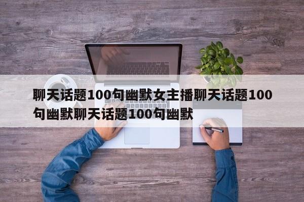 聊天话题100句幽默女主播聊天话题100句幽默聊天话题100句幽默