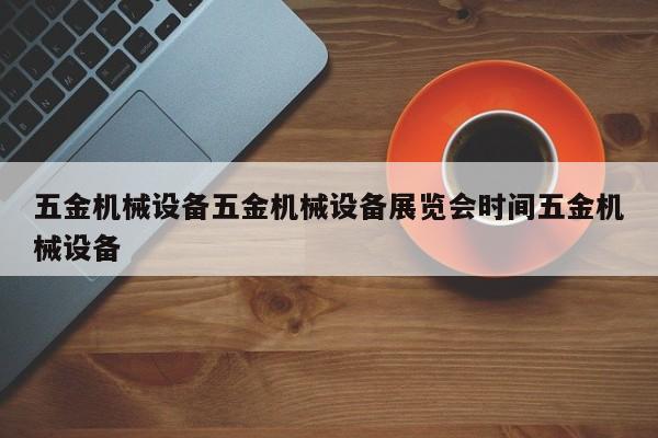 五金机械设备五金机械设备展览会时间五金机械设备