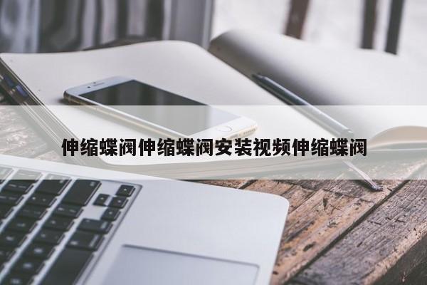 伸缩蝶阀伸缩蝶阀安装视频伸缩蝶阀
