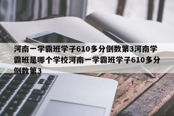 河南一学霸班学子610多分倒数第3河南学霸班是哪个学校河南一学霸班学子610多分倒数第3