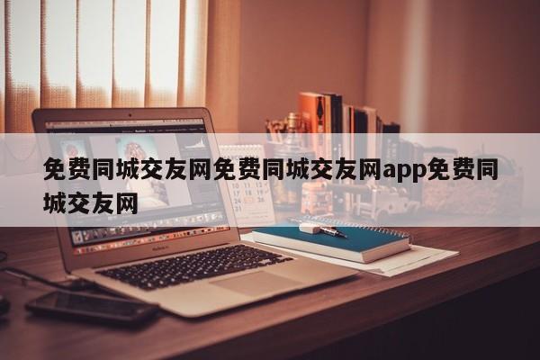免费同城交友网免费同城交友网app免费同城交友网
