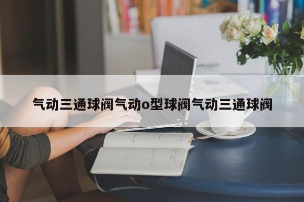 气动三通球阀气动o型球阀气动三通球阀