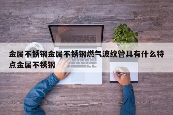 金属不锈钢金属不锈钢燃气波纹管具有什么特点金属不锈钢