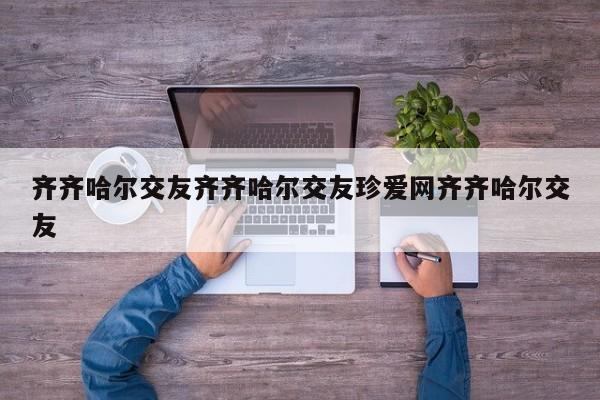 齐齐哈尔交友齐齐哈尔交友珍爱网齐齐哈尔交友