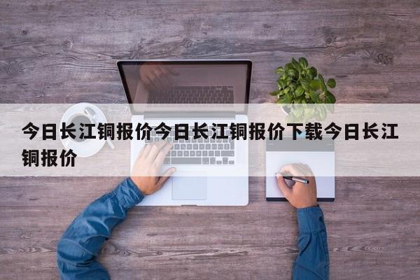 今日长江铜报价今日长江铜报价下载今日长江铜报价