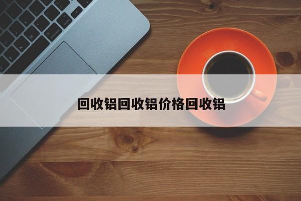 回收铝回收铝价格回收铝