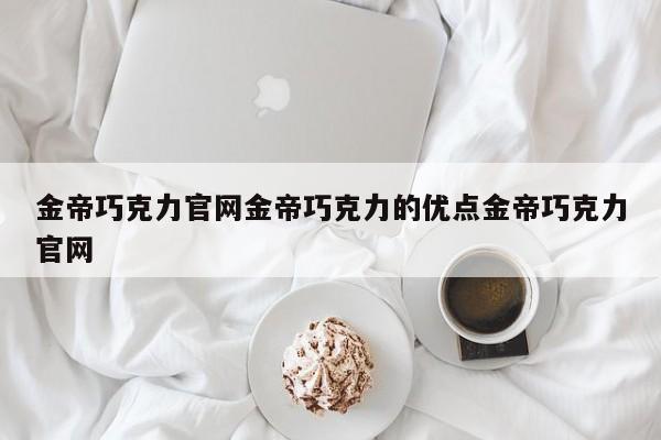 金帝巧克力官网金帝巧克力的优点金帝巧克力官网
