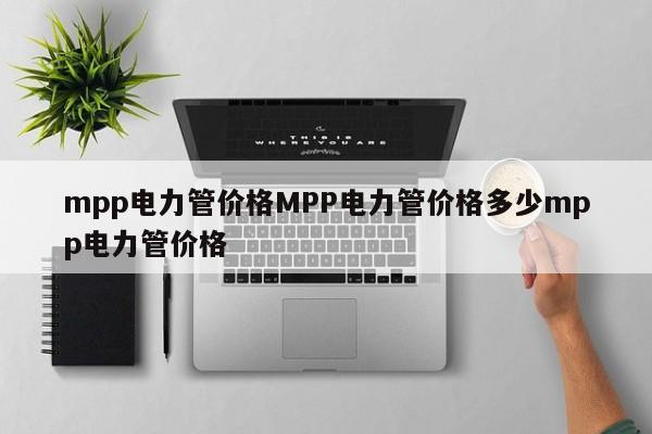 mpp电力管价格MPP电力管价格多少mpp电力管价格