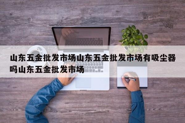 山东五金批发市场山东五金批发市场有吸尘器吗山东五金批发市场