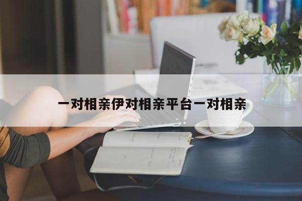 一对相亲伊对相亲平台一对相亲