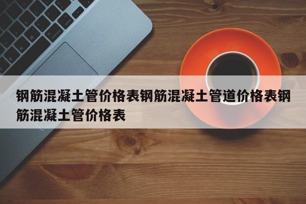 钢筋混凝土管价格表钢筋混凝土管道价格表钢筋混凝土管价格表