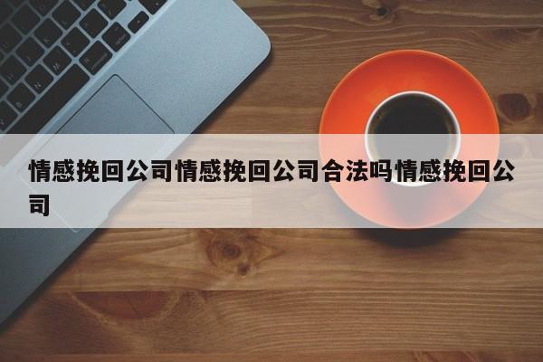 情感挽回公司情感挽回公司合法吗情感挽回公司
