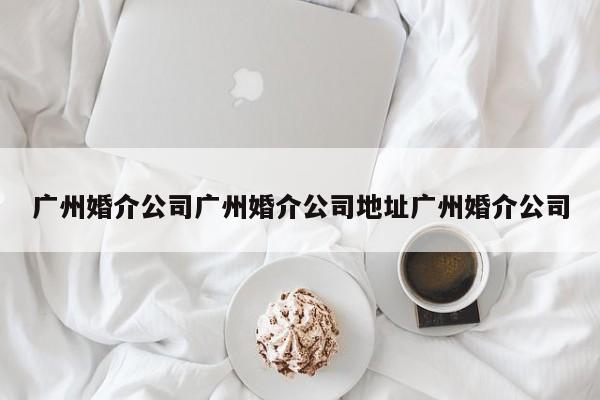 广州婚介公司广州婚介公司地址广州婚介公司