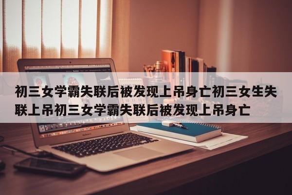 初三女学霸失联后被发现上吊身亡初三女生失联上吊初三女学霸失联后被发现上吊身亡