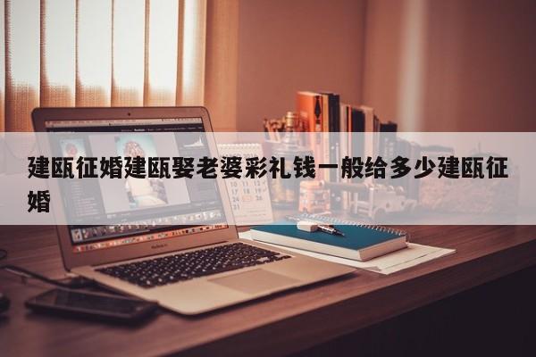 建瓯征婚建瓯娶老婆彩礼钱一般给多少建瓯征婚