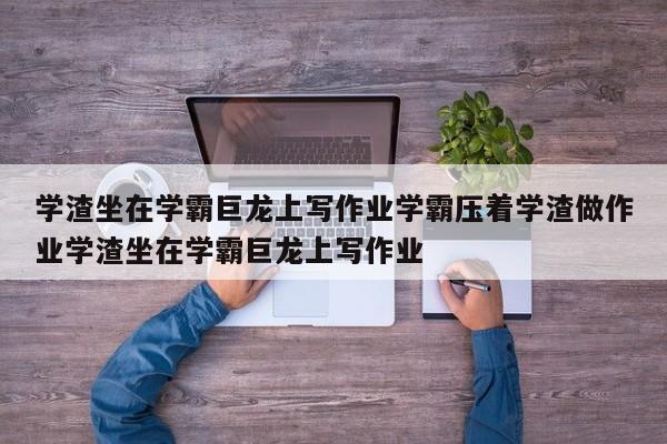 学渣坐在学霸巨龙上写作业学霸压着学渣做作业学渣坐在学霸巨龙上写作业