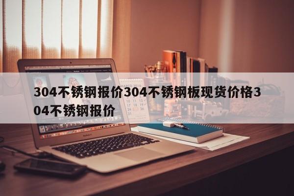 304不锈钢报价304不锈钢板现货价格304不锈钢报价