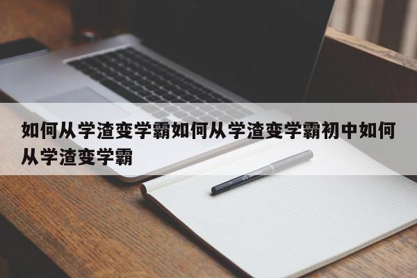 如何从学渣变学霸如何从学渣变学霸初中如何从学渣变学霸