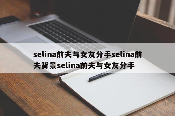 selina前夫与女友分手selina前夫背景selina前夫与女友分手