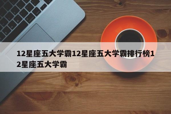 12星座五大学霸12星座五大学霸排行榜12星座五大学霸