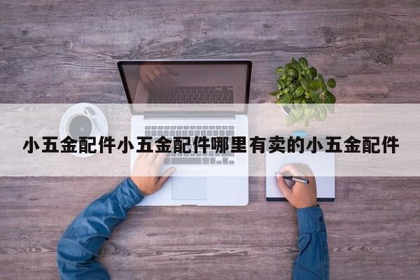 小五金配件小五金配件哪里有卖的小五金配件
