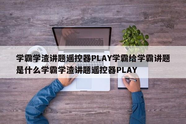 学霸学渣讲题遥控器PLAY学霸给学霸讲题是什么学霸学渣讲题遥控器PLAY