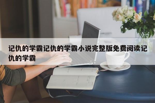 记仇的学霸记仇的学霸小说完整版免费阅读记仇的学霸
