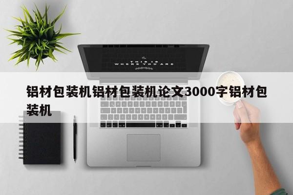 铝材包装机铝材包装机论文3000字铝材包装机