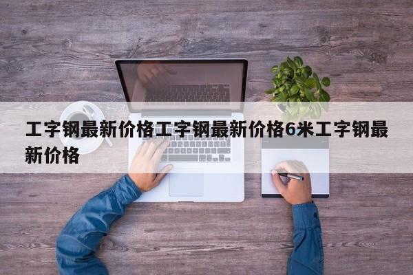 工字钢最新价格工字钢最新价格6米工字钢最新价格