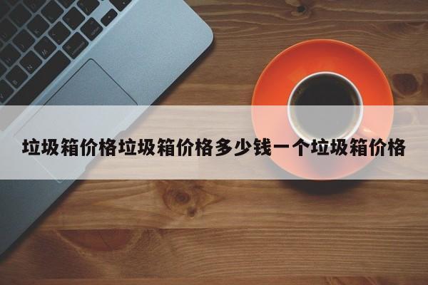 垃圾箱价格垃圾箱价格多少钱一个垃圾箱价格