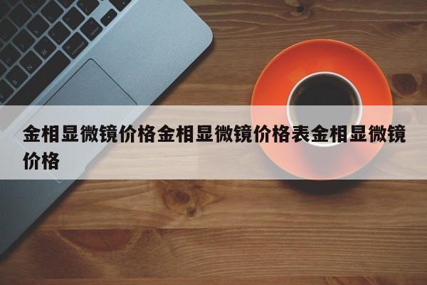 金相显微镜价格金相显微镜价格表金相显微镜价格