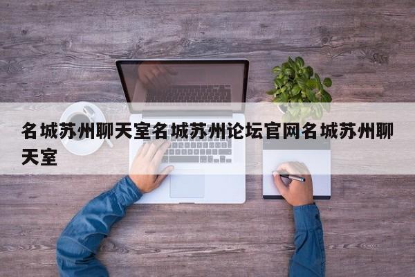名城苏州聊天室名城苏州论坛官网名城苏州聊天室