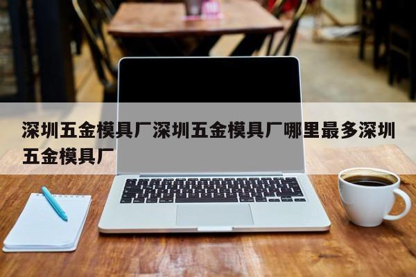 深圳五金模具厂深圳五金模具厂哪里最多深圳五金模具厂
