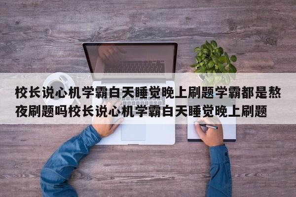 校长说心机学霸白天睡觉晚上刷题学霸都是熬夜刷题吗校长说心机学霸白天睡觉晚上刷题