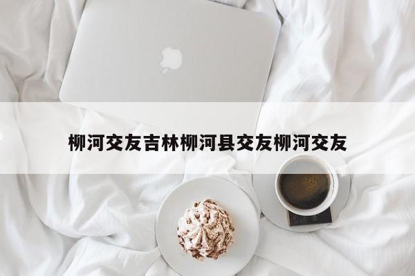 柳河交友吉林柳河县交友柳河交友