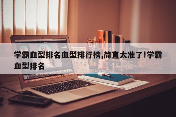 学霸血型排名血型排行榜,简直太准了!学霸血型排名