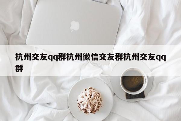 杭州交友qq群杭州微信交友群杭州交友qq群