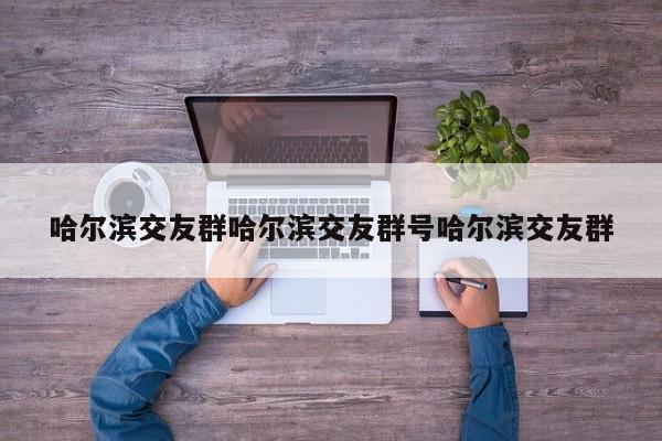 哈尔滨交友群哈尔滨交友群号哈尔滨交友群