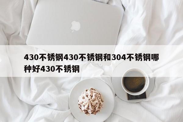 430不锈钢430不锈钢和304不锈钢哪种好430不锈钢