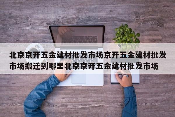 北京京开五金建材批发市场京开五金建材批发市场搬迁到哪里北京京开五金建材批发市场