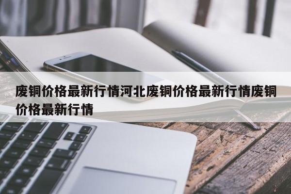 废铜价格最新行情河北废铜价格最新行情废铜价格最新行情