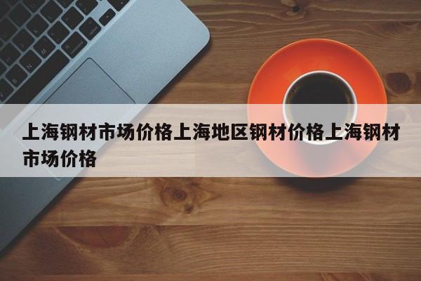 上海钢材市场价格上海地区钢材价格上海钢材市场价格