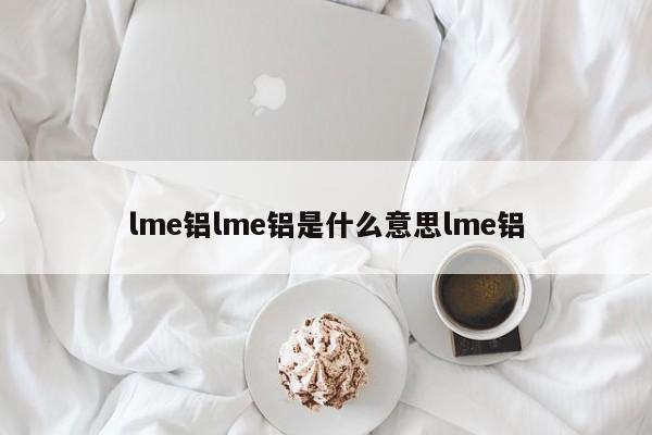 lme铝lme铝是什么意思lme铝