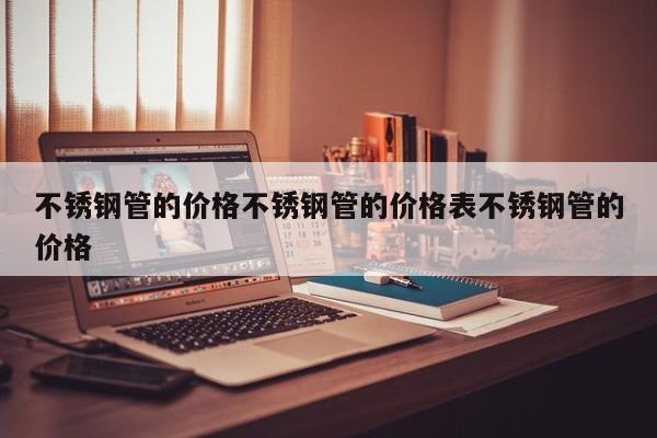 不锈钢管的价格不锈钢管的价格表不锈钢管的价格