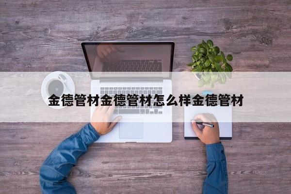 金德管材金德管材怎么样金德管材